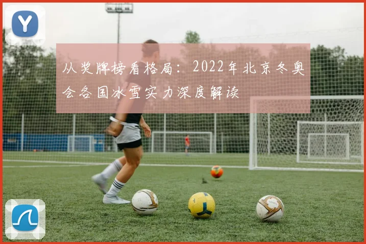 从奖牌榜看格局:2022年北京冬奥会各国冰雪实力深度解读