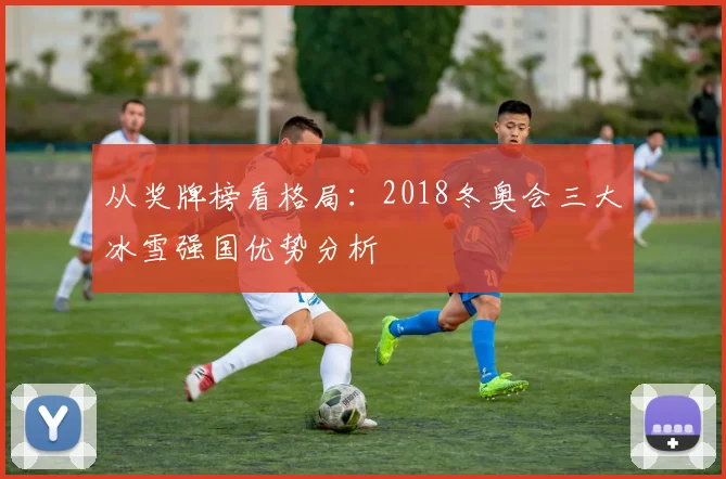 从奖牌榜看格局:2018冬奥会三大冰雪强国优势分析